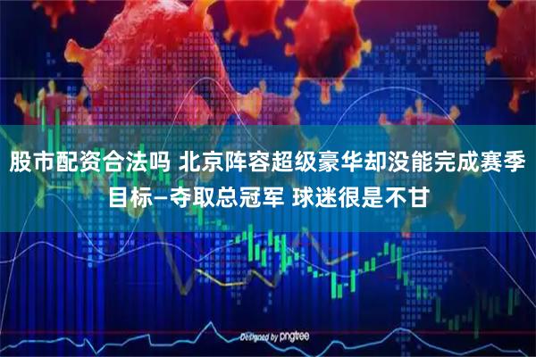 股市配资合法吗 北京阵容超级豪华却没能完成赛季目标—夺取总冠军 球迷很是不甘