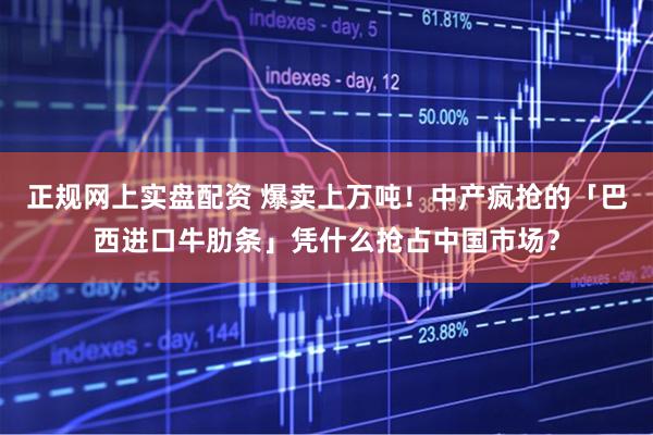 正规网上实盘配资 爆卖上万吨！中产疯抢的「巴西进口牛肋条」凭什么抢占中国市场？