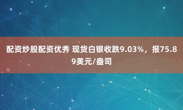 配资炒股配资优秀 现货白银收跌9.03%，报75.89美元/盎司