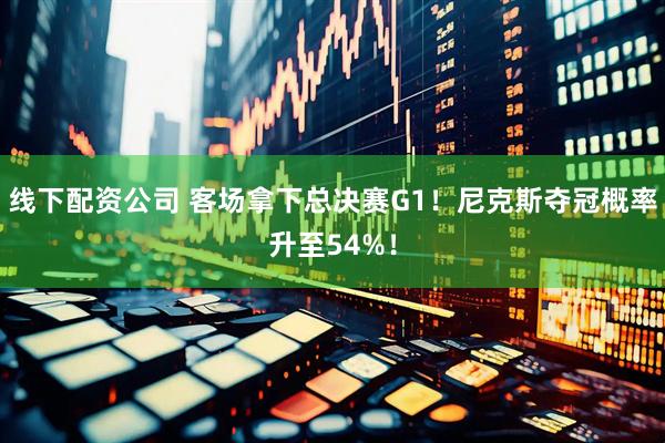 线下配资公司 客场拿下总决赛G1！尼克斯夺冠概率升至54%！