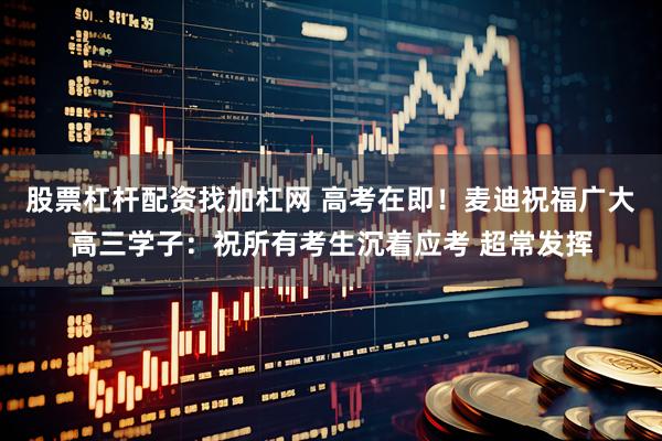 股票杠杆配资找加杠网 高考在即！麦迪祝福广大高三学子：祝所有考生沉着应考 超常发挥