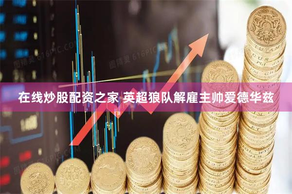 在线炒股配资之家 英超狼队解雇主帅爱德华兹