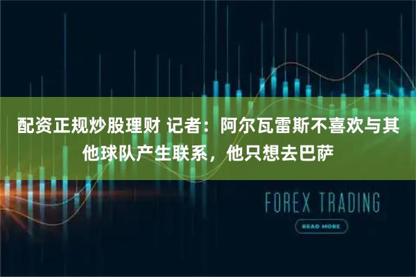 配资正规炒股理财 记者：阿尔瓦雷斯不喜欢与其他球队产生联系，他只想去巴萨