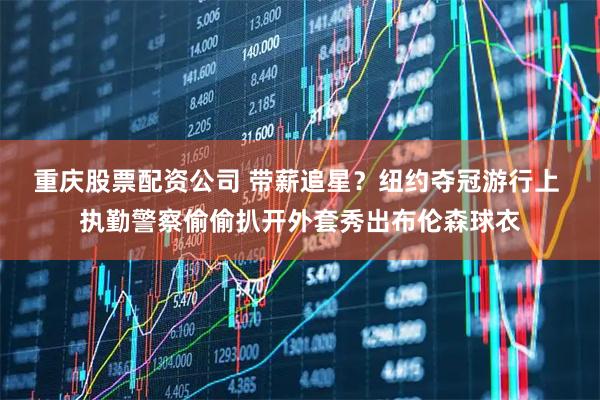 重庆股票配资公司 带薪追星？纽约夺冠游行上 执勤警察偷偷扒开外套秀出布伦森球衣
