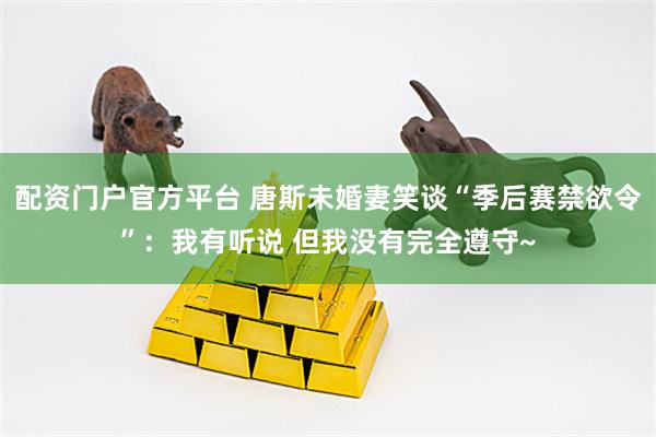 配资门户官方平台 唐斯未婚妻笑谈“季后赛禁欲令”：我有听说 但我没有完全遵守~